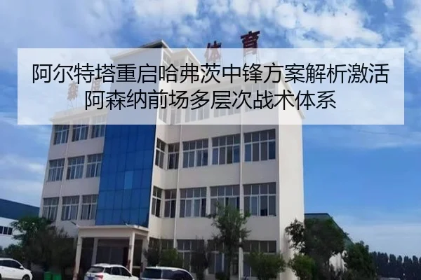 阿尔特塔重启哈弗茨中锋方案解析激活阿森纳前场多层次战术体系