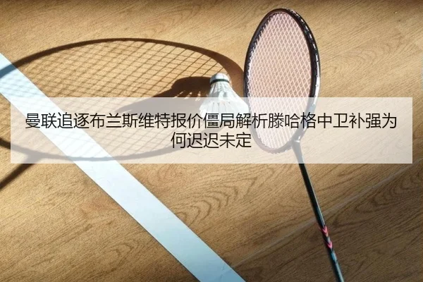 曼联追逐布兰斯维特报价僵局解析滕哈格中卫补强为何迟迟未定