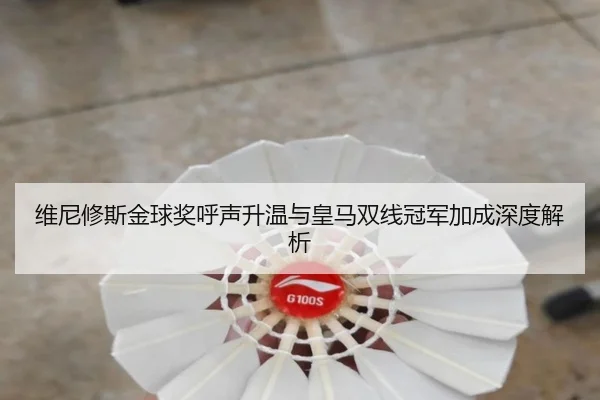 维尼修斯金球奖呼声升温与皇马双线冠军加成深度解析