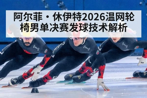阿尔菲·休伊特2026温网轮椅男单决赛发球技术解析