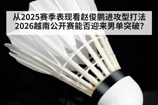 从2025赛季表现看赵俊鹏进攻型打法 2026越南公开赛能否迎来男单突破?