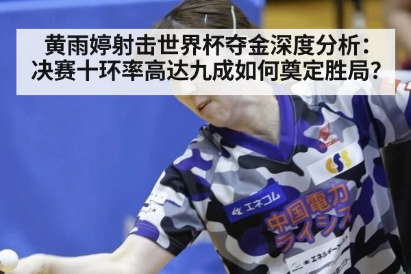黄雨婷射击世界杯夺金深度分析：决赛十环率高达九成如何奠定胜局？