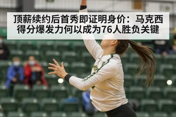 顶薪续约后首秀即证明身价：马克西得分爆发力何以成为76人胜负关键