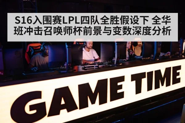 S16入围赛LPL四队全胜假设下 全华班冲击召唤师杯前景与变数深度分析