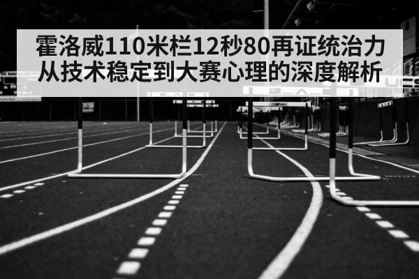 霍洛威110米栏12秒80再证统治力 从技术稳定到大赛心理的深度解析