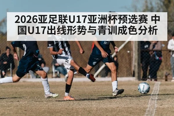 2026亚足联U17亚洲杯预选赛 中国U17出线形势与青训成色分析