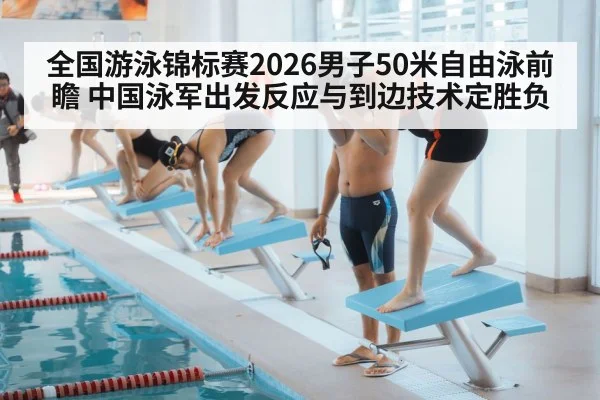 全国游泳锦标赛2026男子50米自由泳前瞻 中国泳军出发反应与到边技术定胜负