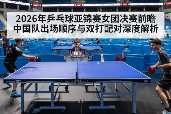 2026年乒乓球亚锦赛女团决赛前瞻 中国队出场顺序与双打配对深度解析