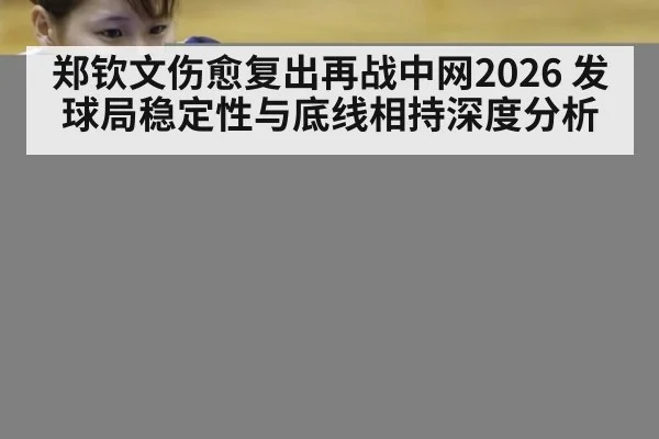 郑钦文伤愈复出再战中网2026 发球局稳定性与底线相持深度分析