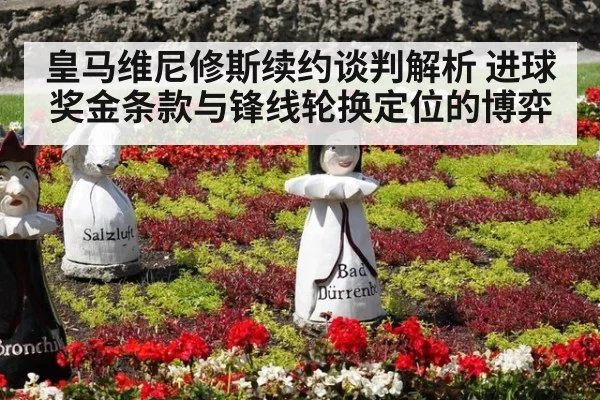 皇马维尼修斯续约谈判解析 进球奖金条款与锋线轮换定位的博弈