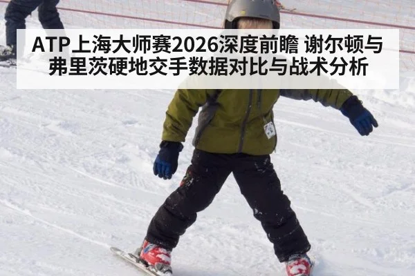 ATP上海大师赛2026深度前瞻 谢尔顿与弗里茨硬地交手数据对比与战术分析