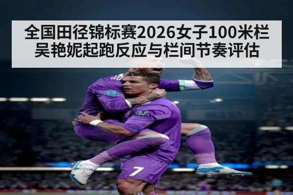 全国田径锦标赛2026女子100米栏 吴艳妮起跑反应与栏间节奏评估