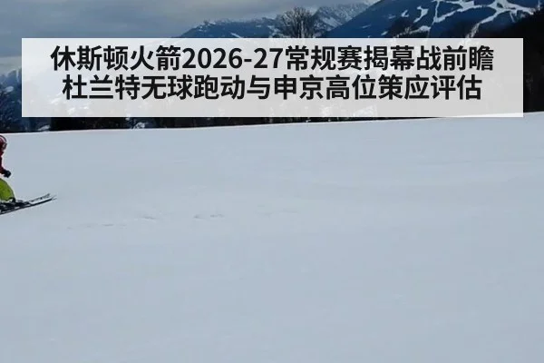 休斯顿火箭2026-27常规赛揭幕战前瞻 杜兰特无球跑动与申京高位策应评估