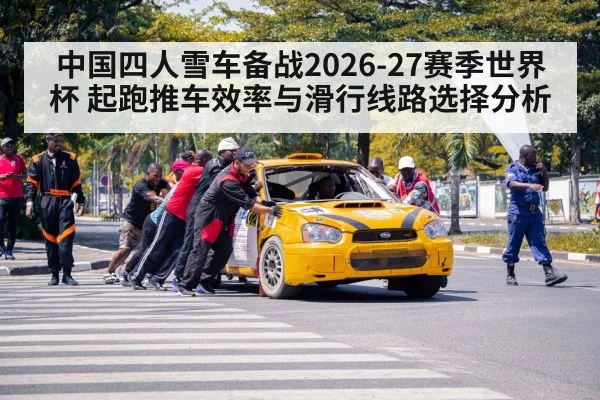 中国四人雪车备战2026-27赛季世界杯 起跑推车效率与滑行线路选择分析
