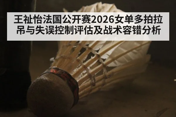 王祉怡法国公开赛2026女单多拍拉吊与失误控制评估及战术容错分析