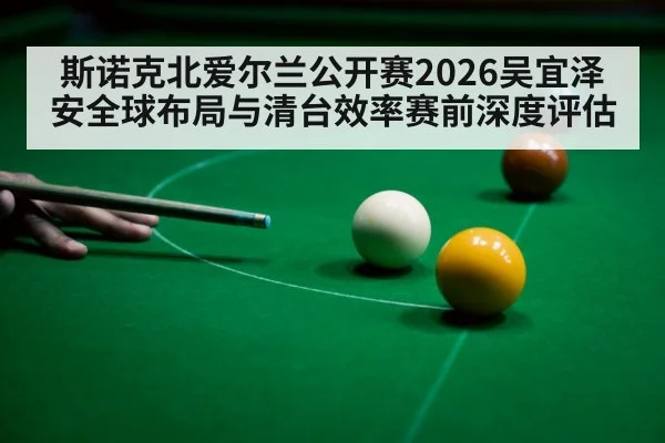 斯诺克北爱尔兰公开赛2026吴宜泽安全球布局与清台效率赛前深度评估