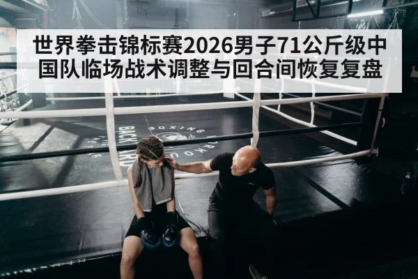 世界拳击锦标赛2026男子71公斤级中国队临场战术调整与回合间恢复复盘