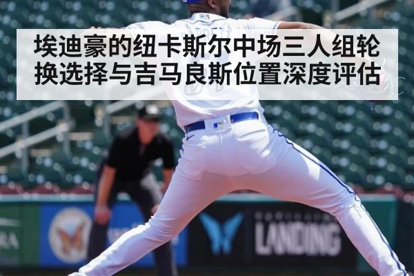 埃迪豪的纽卡斯尔中场三人组轮换选择与吉马良斯位置深度评估